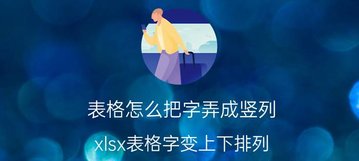 表格怎么把字弄成竖列 xlsx表格字变上下排列？